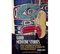 Good Medicine Stories: Literary and Critical Explorations of Settler-Colonial Trauma, the Canadian Trc, and Indigenous Resurgence