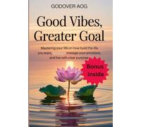 GOOD VIBES, GREATER GOAL: Mastering Your Life on How to Build the Life You Want, Manage Your Emotions, and Live with Clear Purpose