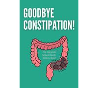 Goodbye Constipation - The Complete Natural Guide, Lasting Relief