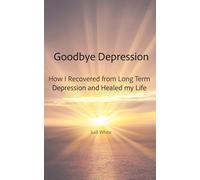 Goodbye Depression: How I Recovered from Long Term Depression and Healed My Life