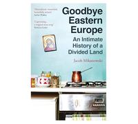 Goodbye Eastern Europe : An Intimate History of a Divided Land