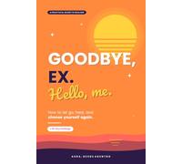 Goodbye, Ex. Hello, Me.: How to Let Go, Heal, and Choose Yourself Again: A Practical Guide with Exercises and a 30-Day Challenge