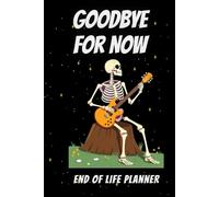 GOODBYE FOR NOW END OF LIFE PLANNER: Organize Your Affairs, Protect Your Wishes, and Leave a Lasting Legacy