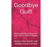 Goodbye Guilt: Release the Past, Embrace Self-Care, and Live Without Apology