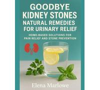 GOODBYE KIDNEY STONES: NATURAL REMEDIES FOR URINARY RELIEF: HOME-BASED SOLUTIONS FOR PAIN RELIEF AND STONE PREVENTION