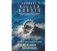Goodbye, Killer Robots: Why Artificial Intelligence Won’t Destroy Humanity
