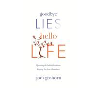 Goodbye Lies. Hello Life.: Uprooting the Subtle Deceptions Keeping You from Abundance