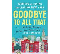 Goodbye to All That: Writers on Loving and Leaving New York