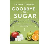 Goodbye to Sugar: The Real Impact of Cutting Sweetness from Your Diet: Feel Better, Look Better, Live Better After Breaking Free from Sweet Cravings