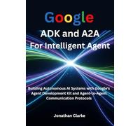 Google ADK and A2A For Intelligent Agent: Building Autonomous AI Systems with Google's Agent Development Kit and Agent-to-Agent Communication Protocols