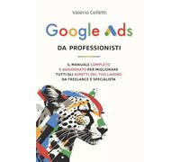 Google Ads da Professionisti: Il manuale completo e aggiornato per migliorare tutti gli aspetti del tuo lavoro da freelance e specialista
