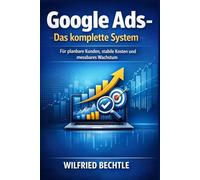Google Ads - Das komplette System: Für planbare Kunden, stabile Kosten und messbares Wachsumg