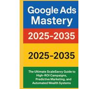 Google Ads Mastery 2025-2035: The Ultimate ScaleSavvy Guide to High-ROI Campaigns, Predictive Marketing, and Automated Wealth Systems