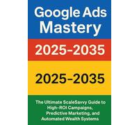 Google Ads Mastery 2025-2035: The Ultimate ScaleSavvy Guide to High-ROI Campaigns, Predictive Marketing, and Automated Wealth Systems