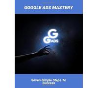 Google Ads Mastery: Seven Simple Steps To Success