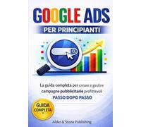 GOOGLE ADS PER PRINCIPIANTI: La guida completa per creare e gestire campagne pubblicitarie profittevoli passo dopo passo