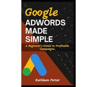 Google Adwords Made Simple: A Beginner’s Guide to Profitable Campaigns