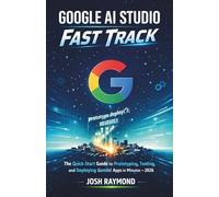 GOOGLE AI STUDIO FAST TRACK: The Quick-Start Guide to Prototyping, Testing, and Deploying Gemini-Powered Apps in Minutes in 2026.