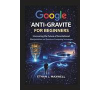 Google Anti-Gravite for Beginners: Uncovering the Future of Gravitational Manipulation and Quantum Computing Technologies