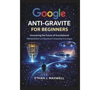 Google Anti-Gravite for Beginners: Uncovering the Future of Gravitational Manipulation and Quantum Computing Technologies