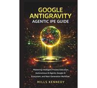 GOOGLE ANTIGRAVITY AGENTIC IPE GUIDE: Mastering Intelligent Process Execution, Autonomous AI Agents, Google AI Ecosystem, and Next-Generation Workflow Automation