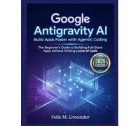 Google Antigravity AI: Build Apps Faster with Agentic Coding (2026 Edition): The Beginner’s Guide to Building Full-Stack Apps without Writing a Line of Code