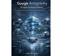 Google Antigravity: The Agentic Development Blueprint: Designing, Directing, and Verifying Autonomous Software Agents