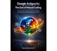Google Antigravity: The End of Manual Coding: How Autonomous AI Agents, Gemini-Driven Workflows, and Mission Control Development Replace the Code Editor