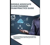 Google Associate Cloud Engineer - Exam Practice Guide: Pass the Google Associate Cloud Engineer certification exam with 500 questions and explanations