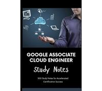 Google Associate Cloud Engineer - Study Notes: 500 Study Notes for Accelerated Certification Success