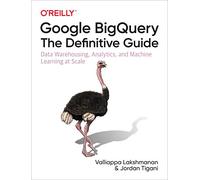 Google BigQuery: The Definitive Guide: Data Warehousing, Analytics, and