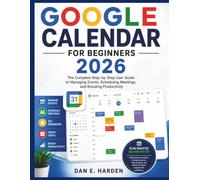 GOOGLE CALENDAR FOR BEGINNERS 2026: The Complete Step-by-Step User Guide to Managing Events, Scheduling Meetings, and Boosting Productivity