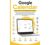 Google Calendar Made Simple for Beginners and Seniors: A Step-by-Step Guide to Scheduling Events, Setting Reminders, Managing Tasks, Sharing Moments, Staying Organized, and Mastering Dates