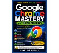 Google Chrome Mastery for Beginners: The Complete Step-by-Step Guide to Browsing Smarter, Staying Safe Online, and Making the Most of Your Browser