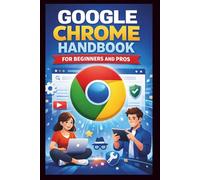 Google Chrome User Guide For Beginners And Pros: Unlock the full potential of your Browser with easy setup, Essential features, enhanced privacy and security and expert Troubleshooting Tips.