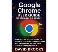 Google Chrome User Guide For Beginners and Seniors: Step-by-Step Instructions to Browse Efficiently, Manage Tabs, Use Extensions, Secure Data, and Customize Settings