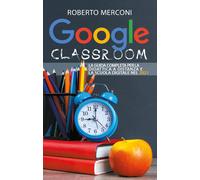 Google Classroom: La guida completa per la didattica a distanza e la scuola dig.