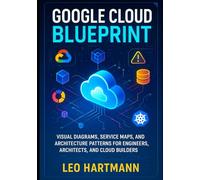 Google Cloud Blueprint: Visual Diagrams, Service Maps, and Architecture Patterns for Engineers, Architects, and Cloud Builders