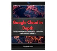 Google Cloud in Depth: Building, Deploying, and Operating Production Systems on GCP Like a Pro