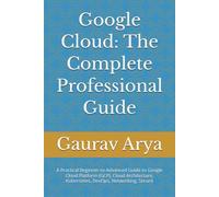 Google Cloud: The Complete Professional Guide: A Practical Beginner-to-Advanced Guide to Google Cloud Platform (GCP), Cloud Architecture, Kubernetes, DevOps, Networking, Securit