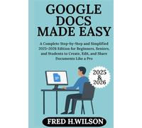 Google Docs Made Easy: A Complete Step-by-Step and Simplified 2025-2026 Edition for Beginners, Seniors, and Students to Create, Edit, and Share Documents Like a Pro