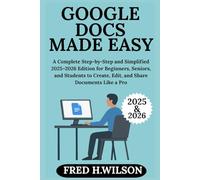 Google Docs Made Easy: A Complete Step-by-Step and Simplified 2025-2026 Edition for Beginners, Seniors, and Students to Create, Edit, and Share Documents Like a Pro