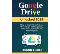 Google Drive Unlocked 2025: A Step-by-Step Guide to Mastering Cloud Storage, File Management, Collaboration, Multimedia, and Productivity Tools