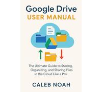 Google Drive User Manual: The Ultimate Guide to Storing, Organizing, and Sharing Files in the Cloud Like a Pro