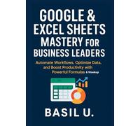 Google & Excel Sheets Mastery for Business Leaders: Automate Workflows, Optimize Data, and Boost Productivity with Powerful Formulas and Vlookup