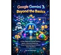 Google Gemini 3: Beyond the Basics: A Clear, Beginner-Friendly Guide to Agents, Advanced Reasoning, Visual Understanding, and Smarter Daily Workflows