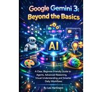 Google Gemini 3: Beyond the Basics: A Clear, Beginner-Friendly Guide to Agents, Advanced Reasoning, Visual Understanding, and Smarter Daily Workflows