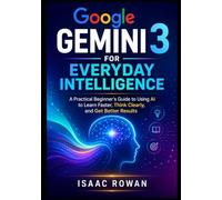 Google Gemini 3 for Everyday Intelligence: A Practical Beginner’s Guide to Using AI to Learn Faster, Think Clearly, and Get Better Results: 1