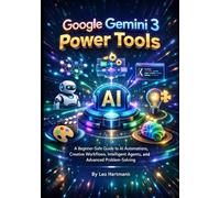 Google Gemini 3 Power Tools: A Beginner-Safe Guide to AI Automations, Creative Workflows, Intelligent Agents, and Advanced Problem-Solving