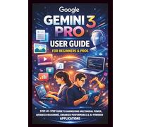 Google Gemini 3 Pro User Guide For Beginners And Pros: Step-by-step guide to harnessing multimodal power, advanced reasoning, enhanced performance, developer integration and AI powered Applications.